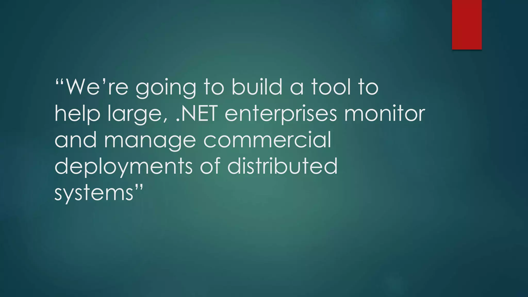 “We’re going to build a tool to
help large, .NET enterprises monitor
and manage commercial
deployments of distributed
systems”
 