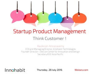 Startup Product Management
Think Customer !
Ravikiran Annaswamy
CEO and Managing Director, Innohabit Technologies
Founder Director – Deccan Center for Innovation and Design
Secretary IEEE Asia Pacific
Woises.comThursday, 28 July 2016
 