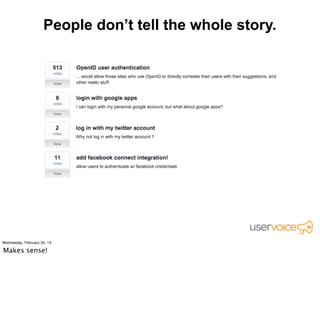 There’s always more context.

• What is the pain point?
• Are these paying users? Freeloaders?
• Are these people using your product in the
 intended way?
  • (We had someone using our forum to name their baby.
 Cute, but not our target market.)
• Are they using your main features?
• Early “adopters”?
 • (Robert Scoble is not your target market. He is fickle.)
 