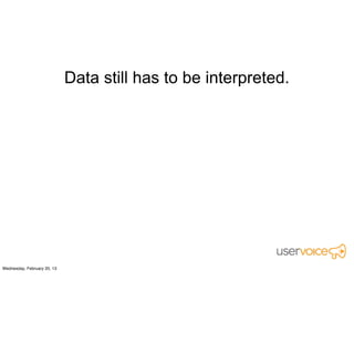 Customers often give you bad solutions to
             real problems.

(Don’t misinterpret this as good solutions
          or not real problems.)
 