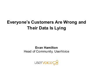 Everyone’s Customers Are Wrong and
Their Data Is Lying
Evan Hamilton
Head of Community, UserVoice
 