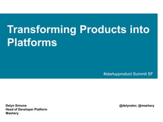 Transforming Products into
Platforms
#startupproduct Summit SF

Delyn Simons
Head of Developer Platform
Mashery

@delynator, @mashery

 