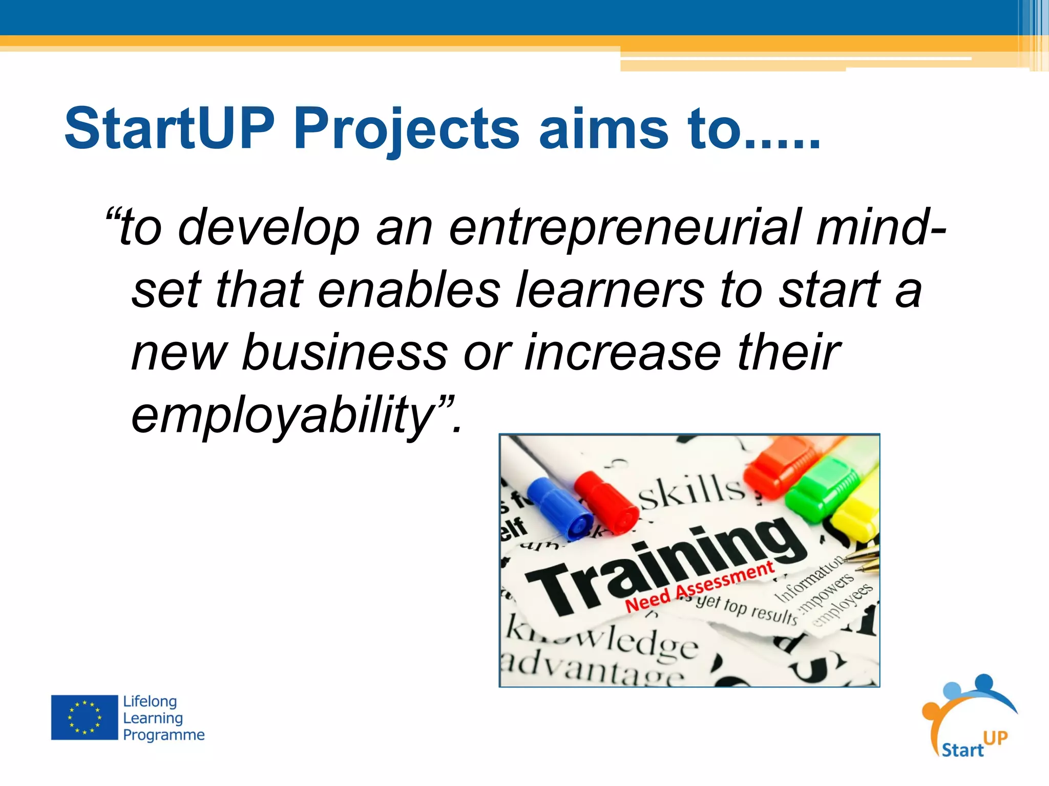 StartUP Projects aims to.....
“to develop an entrepreneurial mind-
set that enables learners to start a
new business or increase their
employability”.
 