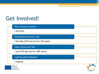 • Oct 2014
Mini Course for authors
• Nov-Dec 2014 (we aim for 140 users)
Restricted Community Test
• Jan 2015 (we aim for +500 users)
Open Community Test
• ongoing
Learning path integration
Get Involved!
 