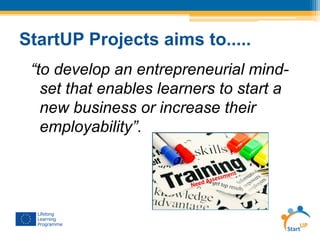 StartUP Projects aims to.....
“to develop an entrepreneurial mind-
set that enables learners to start a
new business or increase their
employability”.
 