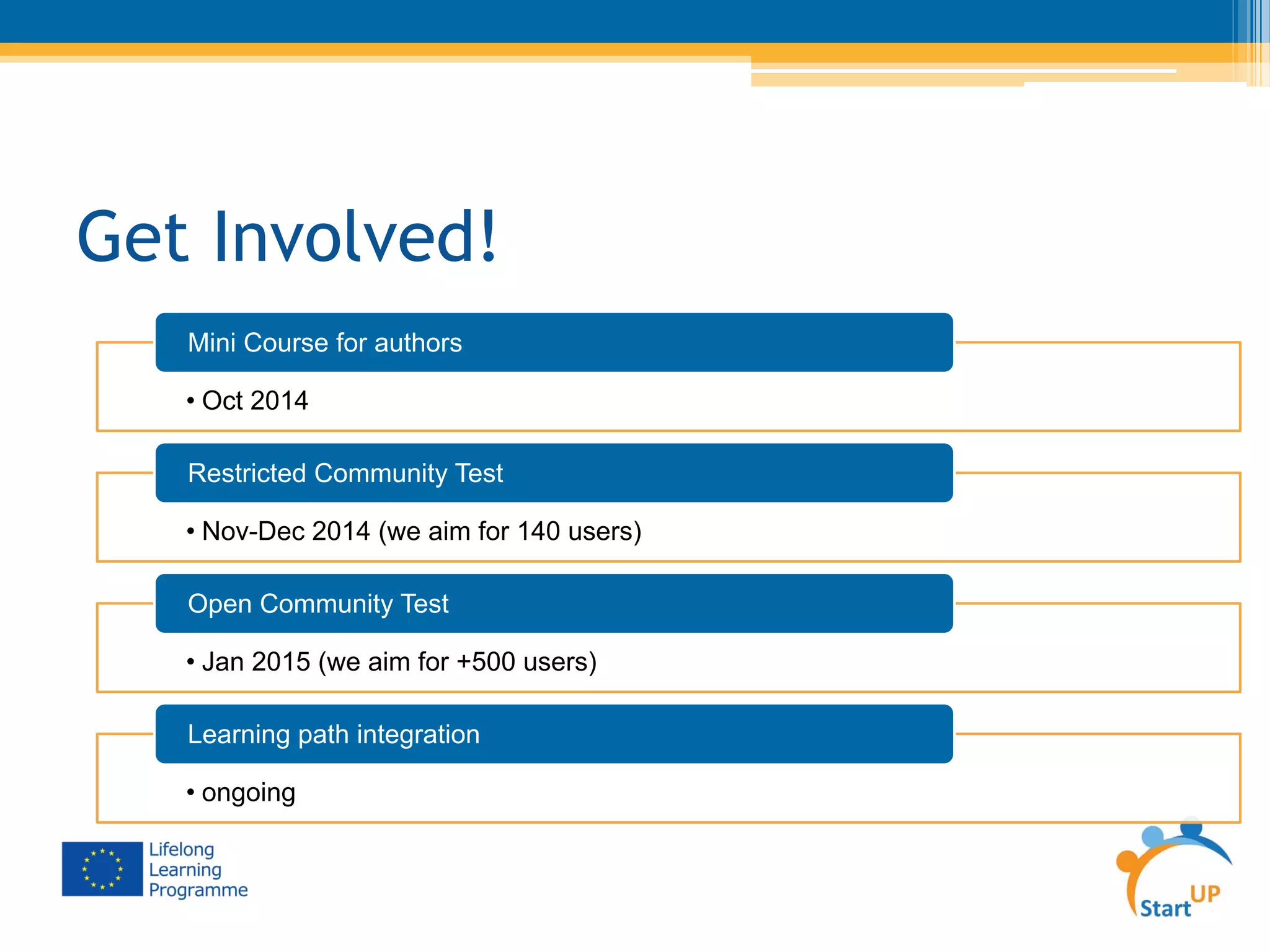 • Oct 2014
Mini Course for authors
• Nov-Dec 2014 (we aim for 140 users)
Restricted Community Test
• Jan 2015 (we aim for +500 users)
Open Community Test
• ongoing
Learning path integration
Get Involved!
 