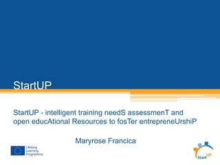 StartUP 
StartUP - intelligent training needS assessmenT and 
open educAtional Resources to fosTer entrepreneUrshiP 
Maryrose Francica 
 