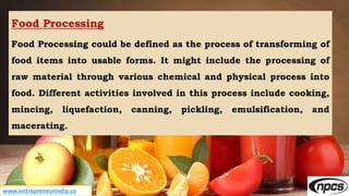 www.entrepreneurindia.co
Food Processing
Food Processing could be defined as the process of transforming of
food items int...