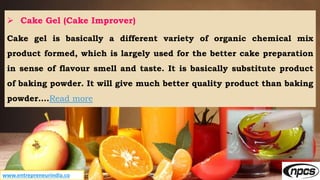 www.entrepreneurindia.co
 Cake Gel (Cake Improver)
Cake gel is basically a different variety of organic chemical mix
prod...