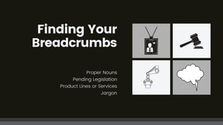 Finding Your
Breadcrumbs
Proper Nouns
Pending Legislation
Product Lines or Services
Jargon
 