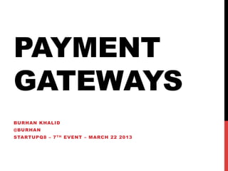 PAYMENT
GATEWAYS
BURHAN KHALID
@BURHAN
STARTUPQ8 – 7TH EVENT – MARCH 22 2013
 