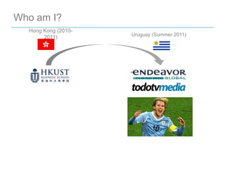 Who am I?
  Hong Kong (2010-
                     Uruguay (Summer 2011)
       2011)
 