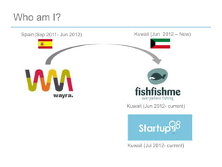 Who am I?
 Spain (Sep 2011- Jun 2012)      Kuwait (Jun 2012 – Now)




                              Kuwait (Jun 2012- current)




                              Kuwait (Jul 2012- current)
 