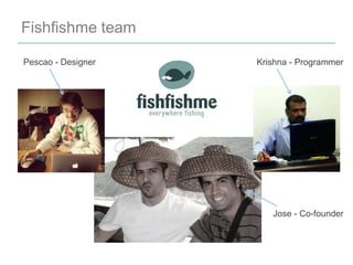 Fishfishme team

Pescao - Designer   Krishna - Programmer




                       Jose - Co-founder
 