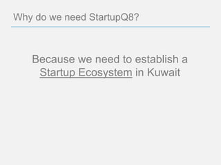 Why do we need StartupQ8?



   Because we need to establish a
    Startup Ecosystem in Kuwait
 