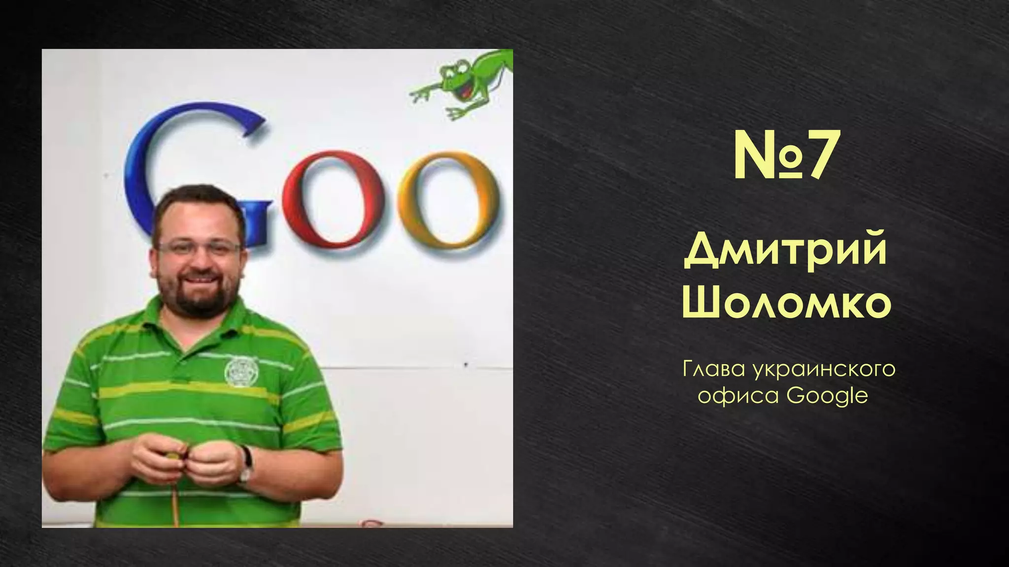 №7
Дмитрий
Шоломко
Глава украинского
 офиса Google
 