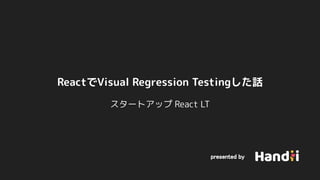 ReactでVisual Regression Testingした話
スタートアップ React LT
presented by 
 