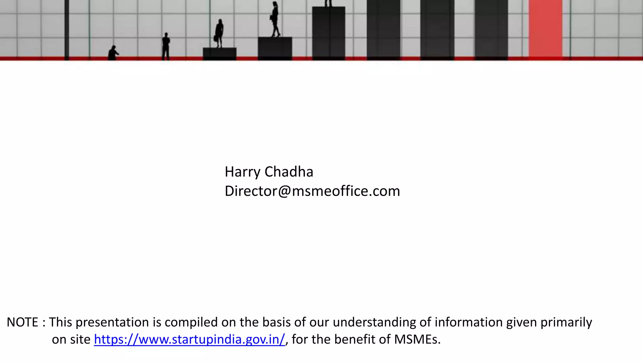 Harry Chadha
Director@msmeoffice.com
NOTE : This presentation is compiled on the basis of our understanding of information given primarily
on site https://www.startupindia.gov.in/, for the benefit of MSMEs.
 