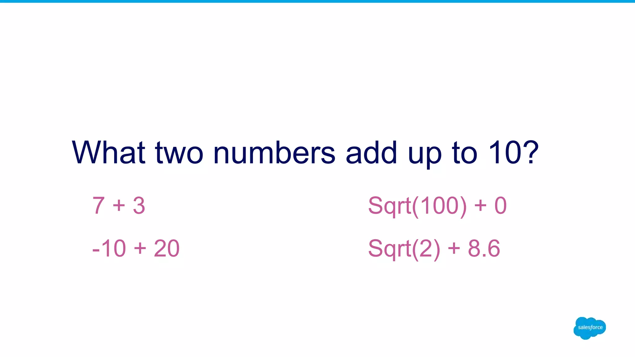 What two numbers add up to 10?
7 + 3
-10 + 20
Sqrt(100) + 0
Sqrt(2) + 8.6
 