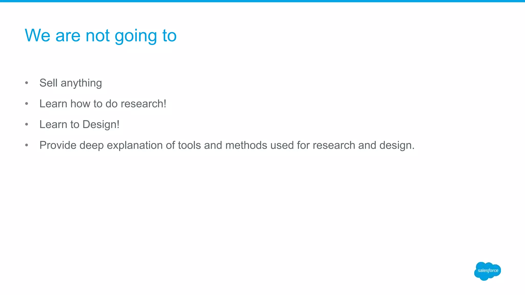 We are not going to
• Sell anything
• Learn how to do research!
• Learn to Design!
• Provide deep explanation of tools and methods used for research and design.
 