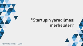 "Startupın yaradılması
mərhələləri"
Fakhri Huseynov – 2019
 