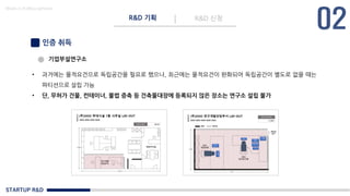 STARTUP R&D
R&D 기획 R&D 신청
Made in KoMyungHwan
인증 취득
기업부설연구소
• 과거에는 물적요건으로 독립공간을 필요로 했으나, 최근에는 물적요건이 완화되어 독립공간이 별도로 없을 때는
파티션으로 설립 가능
• 단, 무허가 건물, 컨테이너, 불법 증축 등 건축물대장에 등록되지 않은 장소는 연구소 설립 불가
 