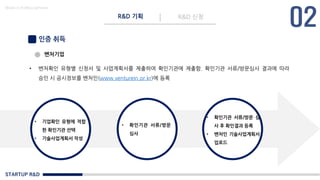 STARTUP R&D
R&D 기획 R&D 신청
Made in KoMyungHwan
인증 취득
벤처기업
• 벤처확인 유형별 신청서 및 사업계획서를 제출하여 확인기관에 제출함. 확인기관 서류/방문심사 결과에 따라
승인 시 공시정보를 벤처인(www.venturein.or.kr)에 등록
• 기업확인 유형에 적합
한 확인기관 선택
• 기술사업계획서 작성
• 확인기관 서류/방문
심사
• 확인기관 서류/방문 심
사 후 확인결과 등록
• 벤처인 기술사업계획서
업로드
 