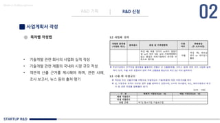 STARTUP R&D
R&D 기획 R&D 신청
Made in KoMyungHwan
사업계획서 작성
목차별 작성법
• 기술개발 관련 회사의 사업화 실적 작성
• 기술개발 관련 제품의 국내외 시장 규모 작성
• 객관적 산출 근거를 제시해야 하며, 관련 사례,
조사 보고서, 뉴스 등의 출처 명기
 