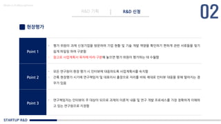 STARTUP R&D
R&D 기획 R&D 신청
Made in KoMyungHwan
현장평가
Point 1
- 평가 위원이 과제 신청기업을 방문하여 기업 현황 및 기술 개발 역량을 확인하기 편하게 관련 서류들을 찾기
쉽게 파일링 하여 구분함
- 참고로 사업계획서 목차에 따라 구분해 놓으면 평가 위원이 평가하는 데 수월함
Point 2
- 모든 연구원이 현장 평가 시 인터뷰에 대응하도록 사업계획서를 숙지함
- 간혹 현장평가 시기에 연구책임자 및 대표이사 출장으로 자리를 비워 제대로 인터뷰 대응을 못해 떨어지는 경
우가 있음
Point 3
- 연구책임자는 인터뷰의 주 대상이 되므로 과제의 이론적 내용 및 연구 개발 프로세스를 가장 정확하게 이해하
고 있는 연구원으로 지정함
 