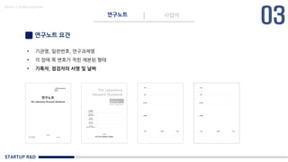 STARTUP R&D
연구노트 사업비
Made in KoMyungHwan
연구노트 요건
• 기관명, 일련번호, 연구과제명
• 각 장에 쪽 변호가 적힌 제본된 형태
• 기록자, 점검자의 서명 및 날짜
 
