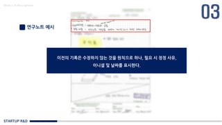 STARTUP R&D
Made in KoMyungHwan
연구노트 예시
이전의 기록은 수정하지 않는 것을 원칙으로 하나, 필요 시 정정 사유,
이니셜 및 날짜를 표시한다.
 