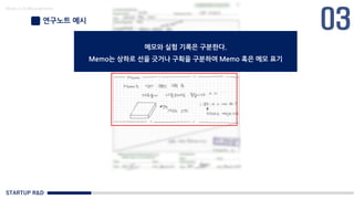 STARTUP R&D
Made in KoMyungHwan
연구노트 예시
메모와 실험 기록은 구분한다.
Memo는 상하로 선을 긋거나 구획을 구분하여 Memo 혹은 메모 표기
 