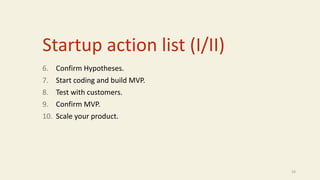 Startup action list (I/II)
6. Confirm Hypotheses.
7. Start coding and build MVP.
8. Test with customers.
9. Confirm MVP.
10. Scale your product.
24
 