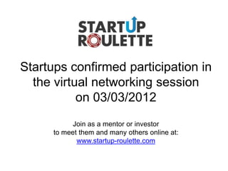 Startups confirmed participation in
  the virtual networking session
           on 03/03/2012
            Join as a mentor or investor
      to meet them and many others online at:
             www.startup-roulette.com
 