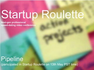 Startup Roulette Next-gen professional speed-dating video conference Project pipeline Pipeline (participated in Startup Roulette on 13th May PST time)  