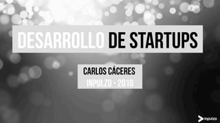 DESARROLLO DE Startups
CARLOS CÁCERES
INPULZO - 2016
 