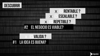 descubrir
x  es valida ?
x  ES REPETIBLE ?
x  ES Escalable ?
x  ES REntable ?
#1 la idea es buena?
#2 el negocio es viable?
 