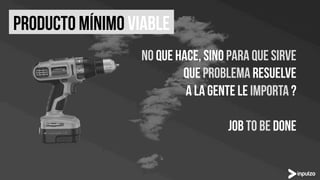 NO QUE HACE, SINO PARA QUE SIRVE
QUE PROBLEMA RESUELVE
A LA GENTE LE IMPORTA ?
JOB TO BE DONE
PRODUCTO MíNIMO VIABLE
 