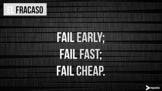 Fail early;
Fail fast;
Fail cheap.
El fracaso
 