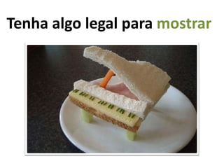 Tenha algo legal para mostrar
 