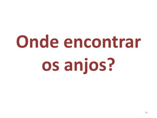 Onde encontrar 
  os anjos?

              36
 