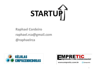 STARTUP
Raphael Cordeiro
raphael.rca@gmail.com
@raphaelrca




                        1
 