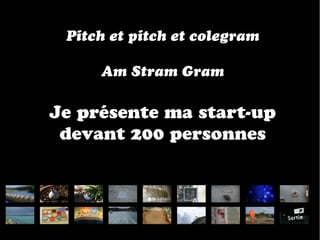 Pitch et pitch et colegram

     Am Stram Gram

Je présente ma start-up
 devant 200 personnes
 