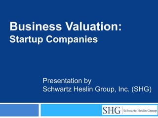 Business Valuation:
Startup Companies



      Presentation by
      Schwartz Heslin Group, Inc. (SHG)
 