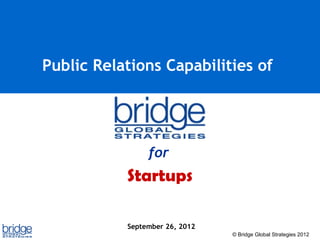 Public Relations Capabilities of




                for
           Startups

           September 26, 2012
                                © Bridge Global Strategies 2012
 