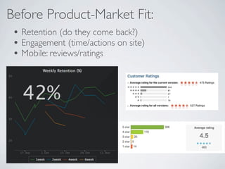 Before Product-Market Fit:
 ? Retention (do they come back?)
 ? Engagement (time/actions on site)
 ? Mobile: reviews/ratings
 