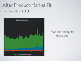 After Product-Market Fit:
 ? Growth in DAU



                        We are not quite
                          there yet!
 