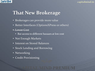 That New Brokerage 
• Brokerages can provide more value 
• Better Interfaces (OptionsXPress or others) 
• Lower Cost 
• But access to different bazaars at low cost 
• Not Enough Markets 
• Interest on Stored Balances 
• Stock Lending and Borrowing 
• Networking 
• Credit Provisioning 
 