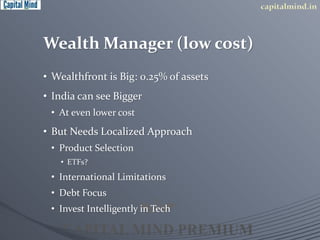 Wealth Manager (low cost) 
• Wealthfront is Big: 0.25% of assets 
• India can see Bigger 
• At even lower cost 
• But Needs Localized Approach 
• Product Selection 
• ETFs? 
• International Limitations 
• Debt Focus 
• Invest Intelligently in Tech 
 