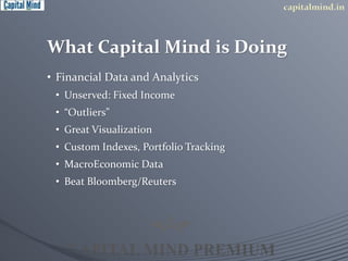 What Capital Mind is Doing 
• Financial Data and Analytics 
• Unserved: Fixed Income 
• “Outliers” 
• Great Visualization 
• Custom Indexes, Portfolio Tracking 
• MacroEconomic Data 
• Beat Bloomberg/Reuters 
 